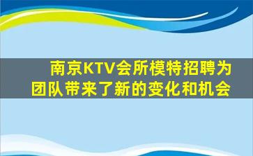 南京KTV会所模特招聘为团队带来了新的变化和机会