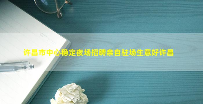 许昌市中心稳定夜场招聘亲自驻场生意好许昌